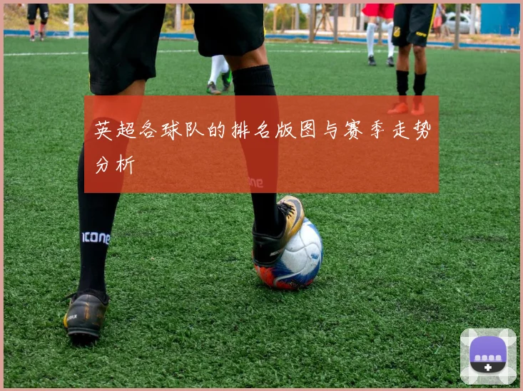 英超各球队的排名版图与赛季走势分析