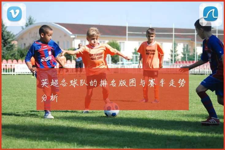 英超各球队的排名版图与赛季走势分析