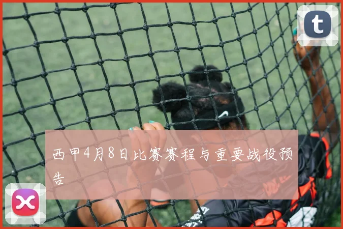 西甲4月8日比赛赛程与重要战役预告