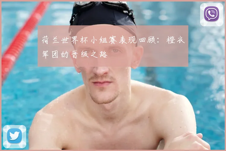 荷兰世界杯小组赛表现回顾：橙衣军团的晋级之路