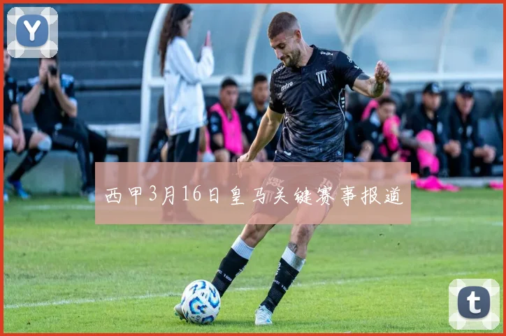 西甲3月16日皇马关键赛事报道