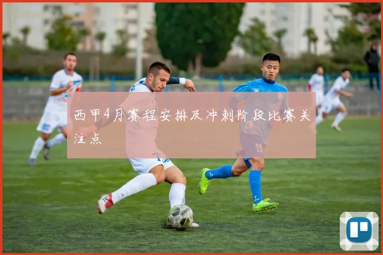 西甲4月赛程安排及冲刺阶段比赛关注点