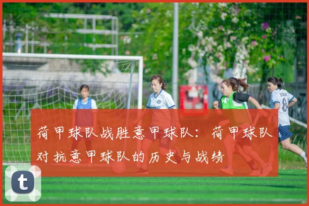 荷甲球队战胜意甲球队：荷甲球队对抗意甲球队的历史与战绩