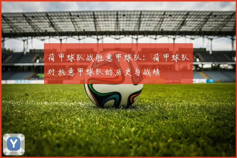 荷甲球队战胜意甲球队：荷甲球队对抗意甲球队的历史与战绩