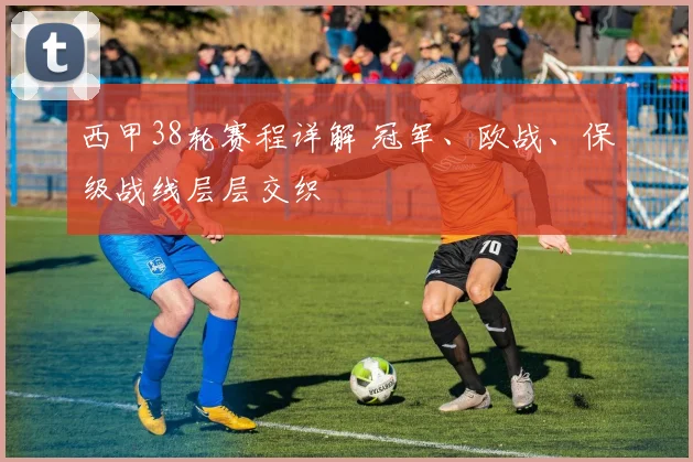 西甲38轮赛程详解 冠军、欧战、保级战线层层交织